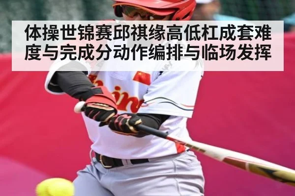 体操世锦赛邱祺缘高低杠成套难度与完成分动作编排与临场发挥