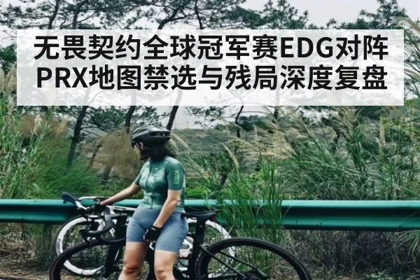 无畏契约全球冠军赛EDG对阵PRX地图禁选与残局深度复盘
