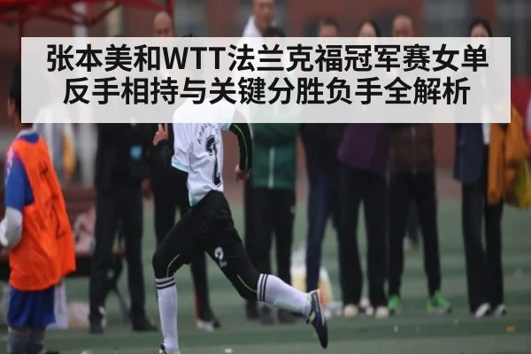 张本美和WTT法兰克福冠军赛女单反手相持与关键分胜负手全解析