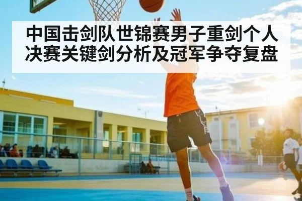 中国击剑队世锦赛男子重剑个人决赛关键剑分析及冠军争夺复盘